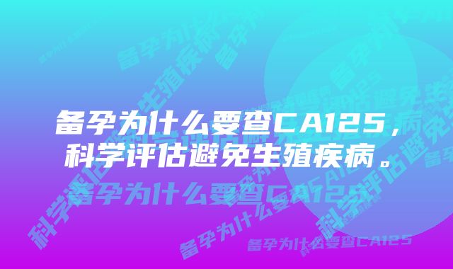 备孕为什么要查CA125，科学评估避免生殖疾病。