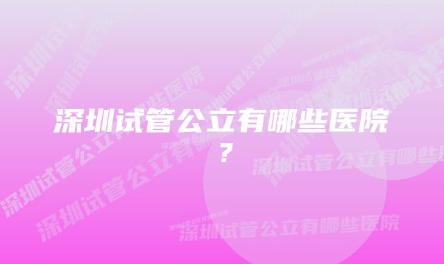 深圳试管公立有哪些医院？