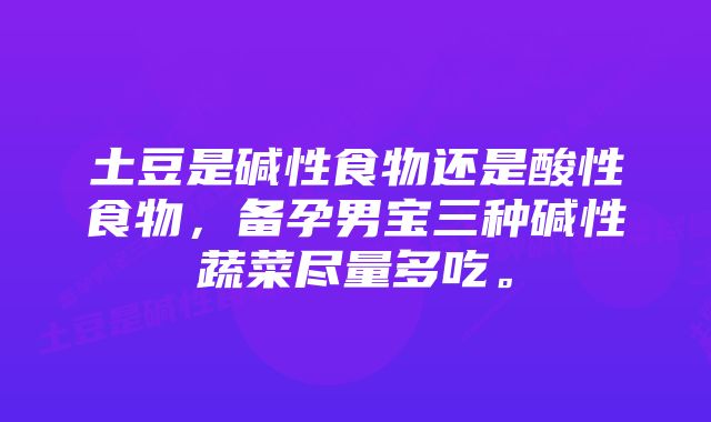 土豆是碱性食物还是酸性食物，备孕男宝三种碱性蔬菜尽量多吃。