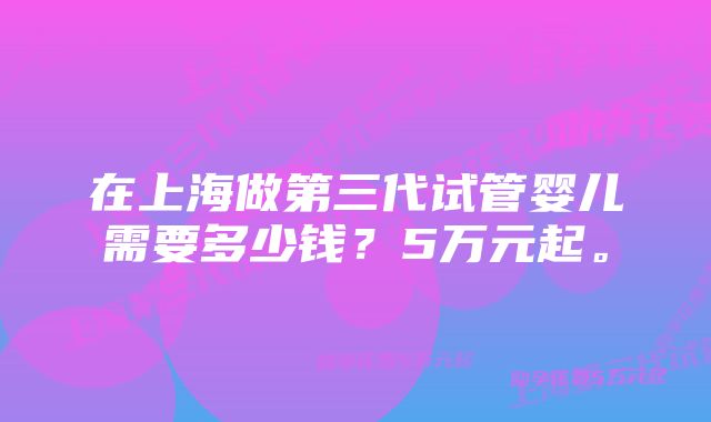 在上海做第三代试管婴儿需要多少钱？5万元起。