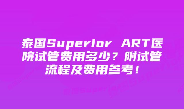 泰国Superior ART医院试管费用多少？附试管流程及费用参考！