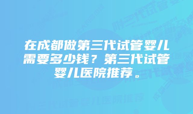 在成都做第三代试管婴儿需要多少钱？第三代试管婴儿医院推荐。