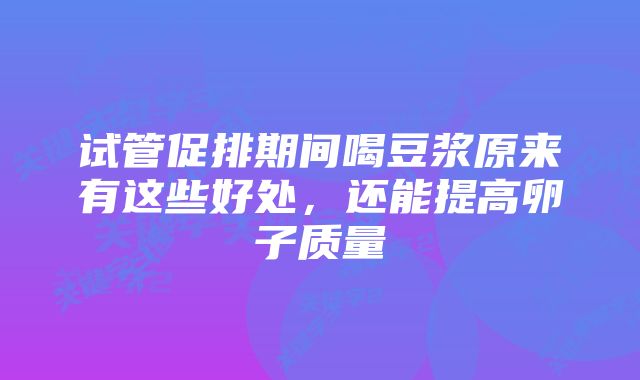 试管促排期间喝豆浆原来有这些好处，还能提高卵子质量