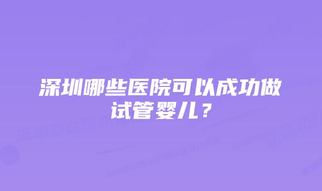 深圳哪些医院可以成功做试管婴儿？