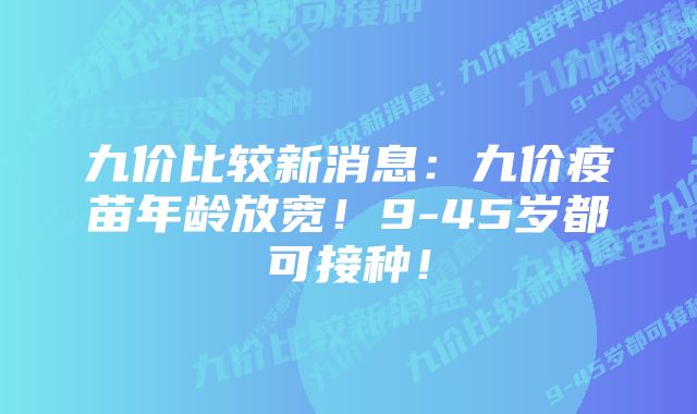 九价比较新消息：九价疫苗年龄放宽！9-45岁都可接种！