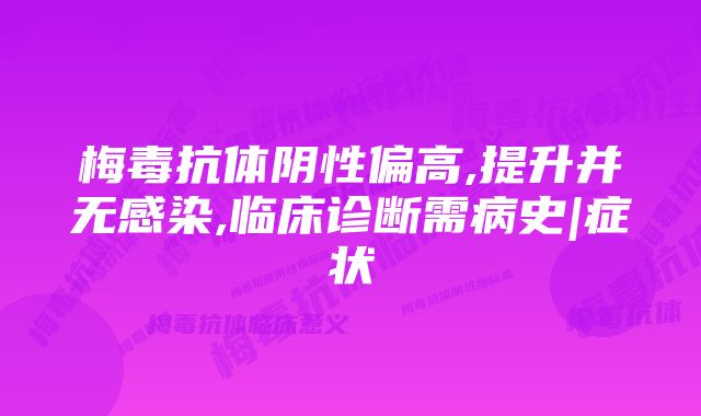 梅毒抗体阴性偏高,提升并无感染,临床诊断需病史|症状