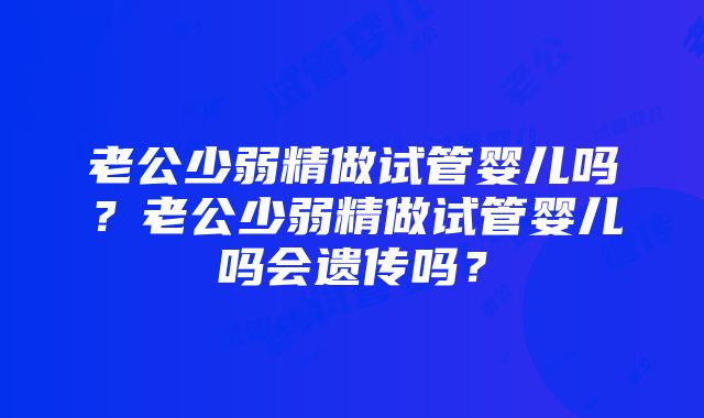 老公少弱精做试管婴儿吗？老公少弱精做试管婴儿吗会遗传吗？