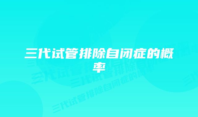 三代试管排除自闭症的概率