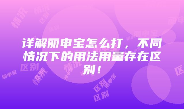 详解丽申宝怎么打，不同情况下的用法用量存在区别！