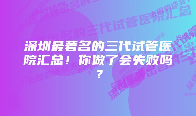 深圳最著名的三代试管医院汇总！你做了会失败吗？