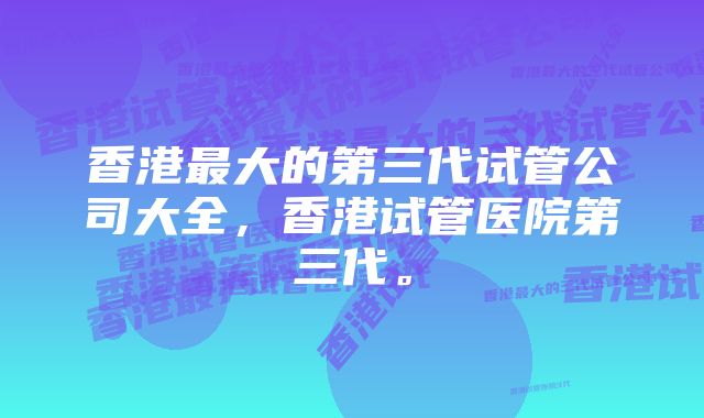 香港最大的第三代试管公司大全，香港试管医院第三代。