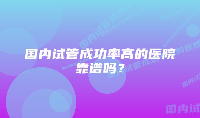 国内试管成功率高的医院靠谱吗？