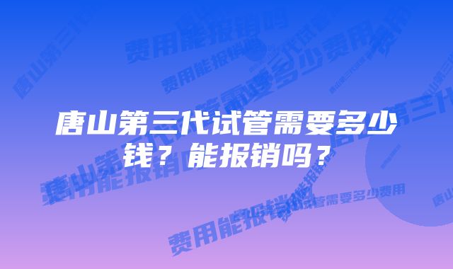 唐山第三代试管需要多少钱？能报销吗？