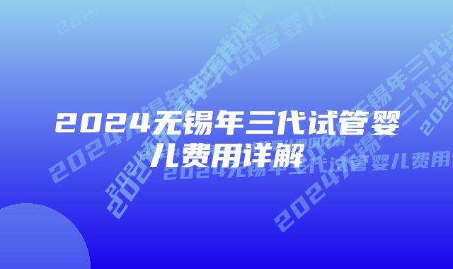 2024无锡年三代试管婴儿费用详解