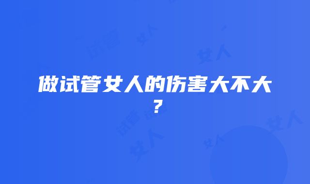 做试管女人的伤害大不大？