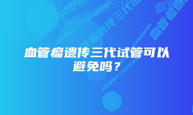 血管瘤遗传三代试管可以避免吗？