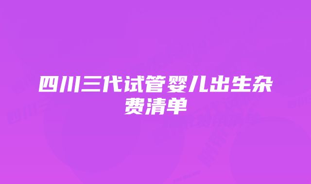 四川三代试管婴儿出生杂费清单