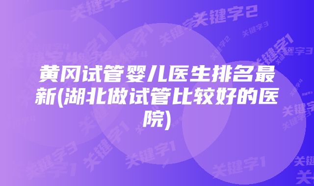 黄冈试管婴儿医生排名最新(湖北做试管比较好的医院)