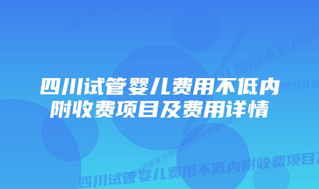 四川试管婴儿费用不低内附收费项目及费用详情