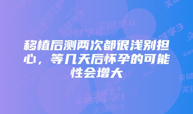 移植后测两次都很浅别担心，等几天后怀孕的可能性会增大