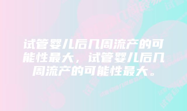 试管婴儿后几周流产的可能性最大，试管婴儿后几周流产的可能性最大。