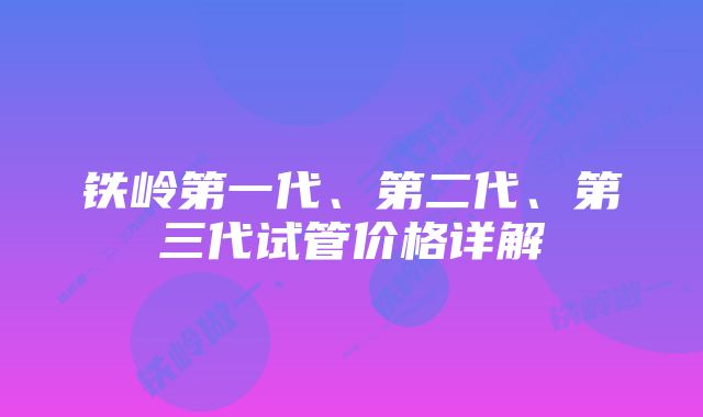 铁岭第一代、第二代、第三代试管价格详解