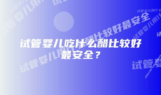 试管婴儿吃什么醋比较好最安全？