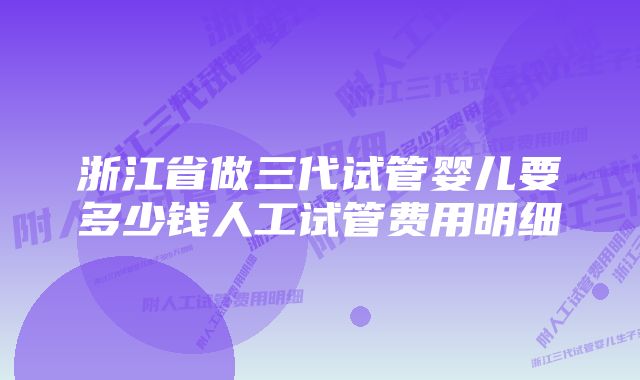 浙江省做三代试管婴儿要多少钱人工试管费用明细