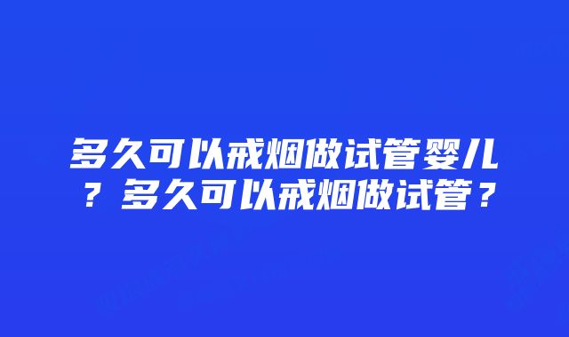 多久可以戒烟做试管婴儿？多久可以戒烟做试管？