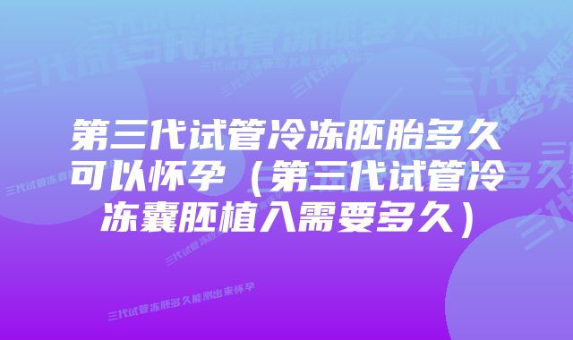 第三代试管冷冻胚胎多久可以怀孕（第三代试管冷冻囊胚植入需要多久）