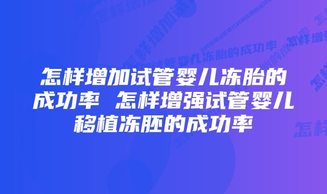 怎样增加试管婴儿冻胎的成功率 怎样增强试管婴儿移植冻胚的成功率