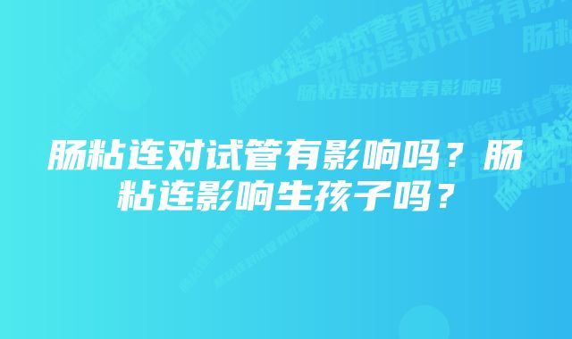 肠粘连对试管有影响吗？肠粘连影响生孩子吗？