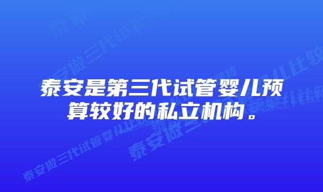 泰安是第三代试管婴儿预算较好的私立机构。