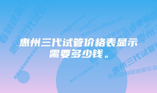 惠州三代试管价格表显示需要多少钱。