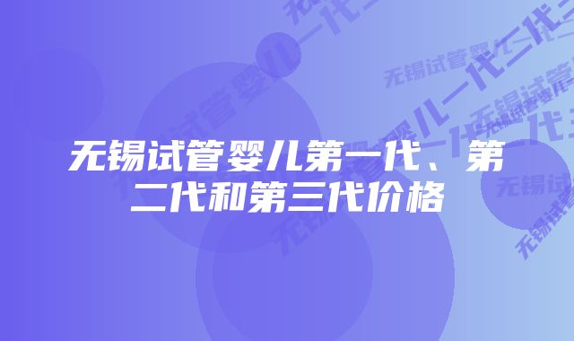 无锡试管婴儿第一代、第二代和第三代价格