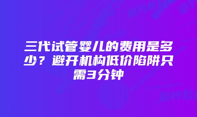 三代试管婴儿的费用是多少？避开机构低价陷阱只需3分钟