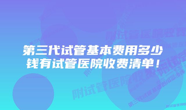 第三代试管基本费用多少钱有试管医院收费清单！