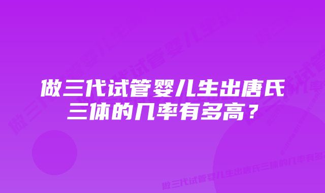 做三代试管婴儿生出唐氏三体的几率有多高？