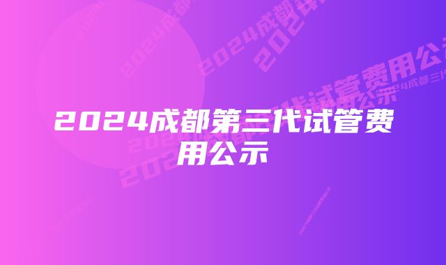 2024成都第三代试管费用公示