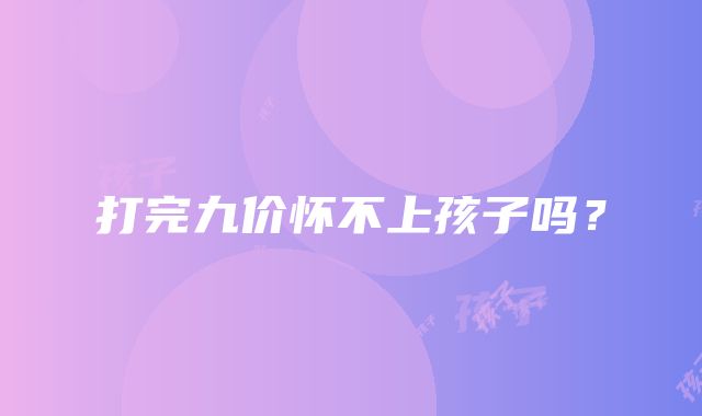 打完九价怀不上孩子吗？