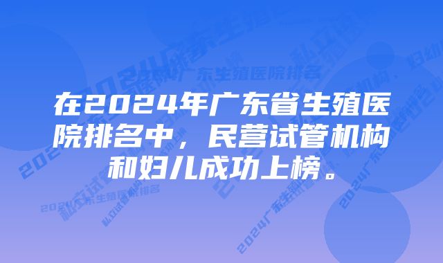 在2024年广东省生殖医院排名中，民营试管机构和妇儿成功上榜。