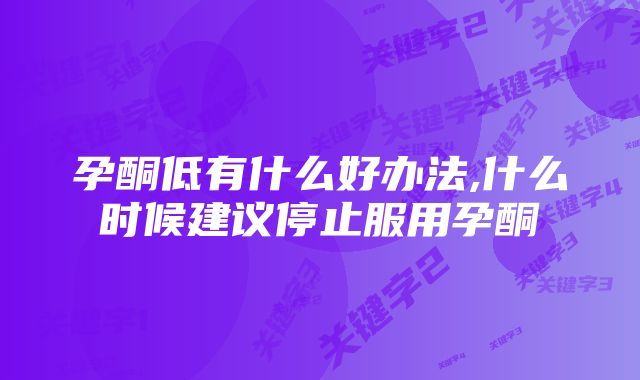 孕酮低有什么好办法,什么时候建议停止服用孕酮