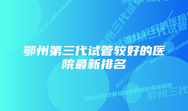 鄂州第三代试管较好的医院最新排名