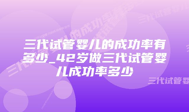 三代试管婴儿的成功率有多少_42岁做三代试管婴儿成功率多少