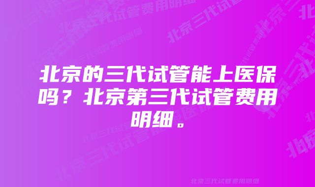 北京的三代试管能上医保吗？北京第三代试管费用明细。