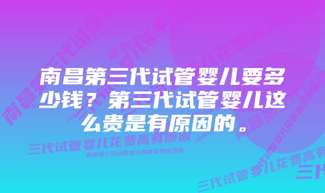 南昌第三代试管婴儿要多少钱？第三代试管婴儿这么贵是有原因的。