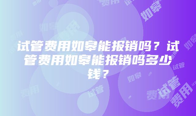 试管费用如皋能报销吗？试管费用如皋能报销吗多少钱？