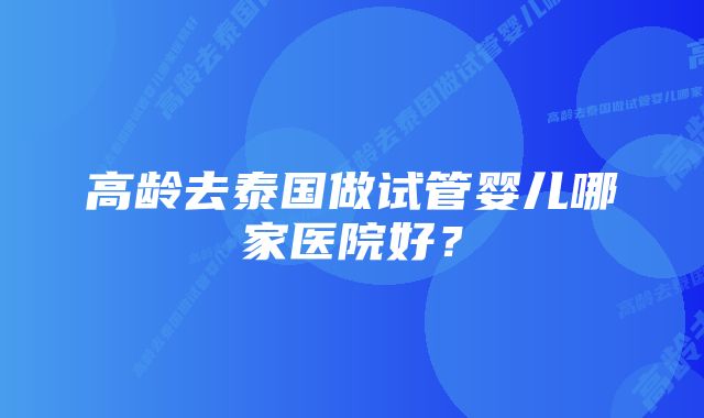 高龄去泰国做试管婴儿哪家医院好？