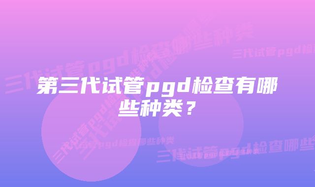 第三代试管pgd检查有哪些种类？