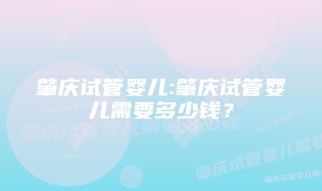 肇庆试管婴儿:肇庆试管婴儿需要多少钱？